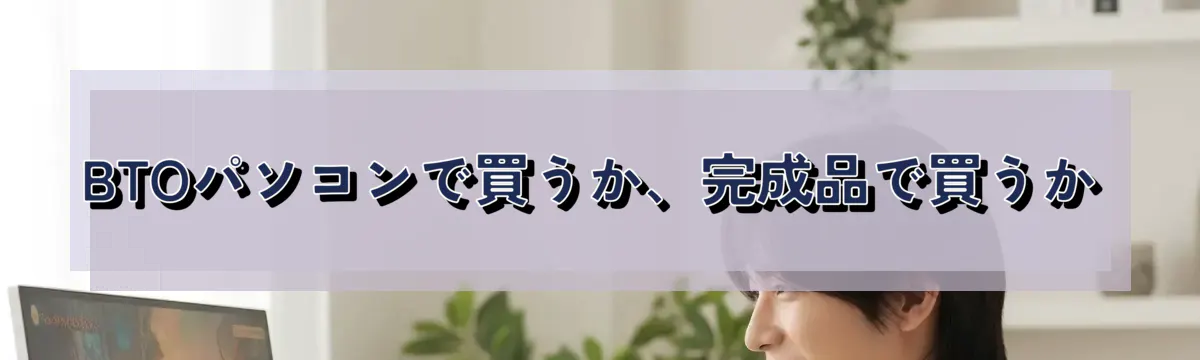 BTOパソコンで買うか、完成品で買うか