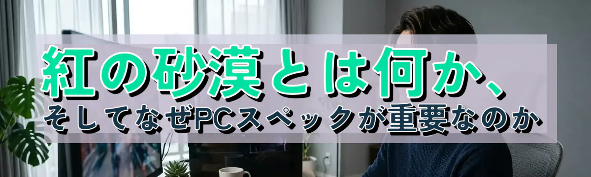 紅の砂漠とは何か、そしてなぜPCスペックが重要なのか