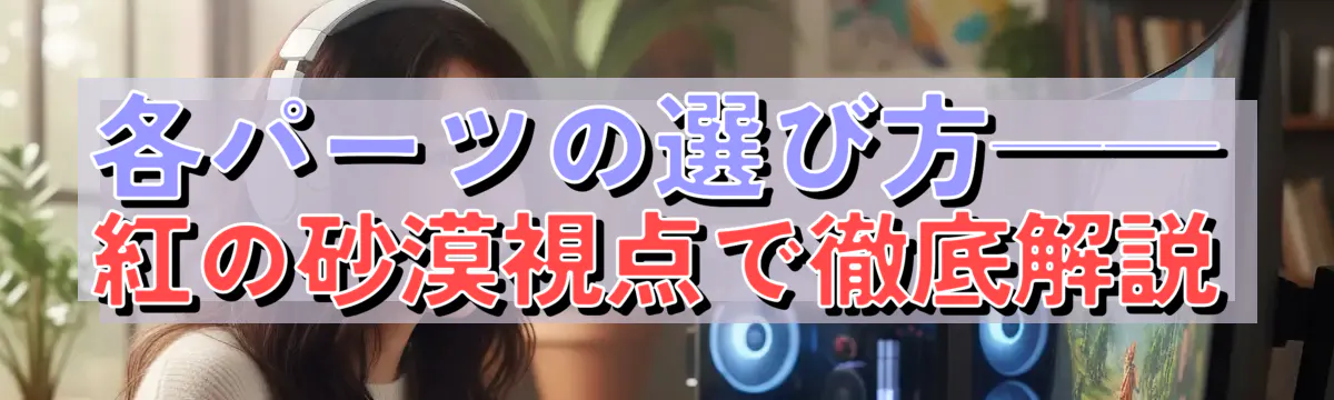 各パーツの選び方——紅の砂漠視点で徹底解説