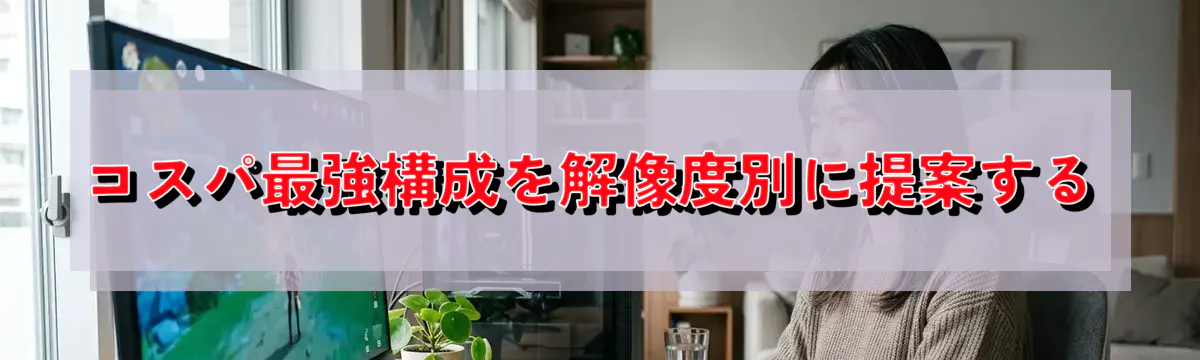 コスパ最強構成を解像度別に提案する