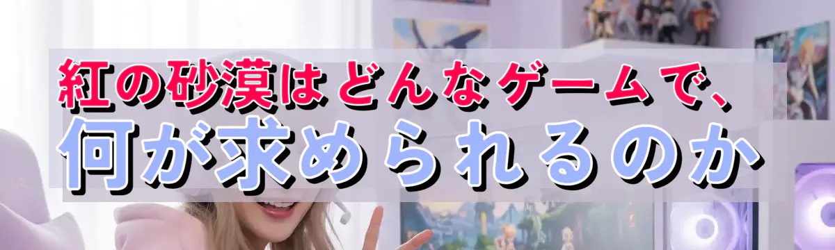 紅の砂漠はどんなゲームで、何が求められるのか