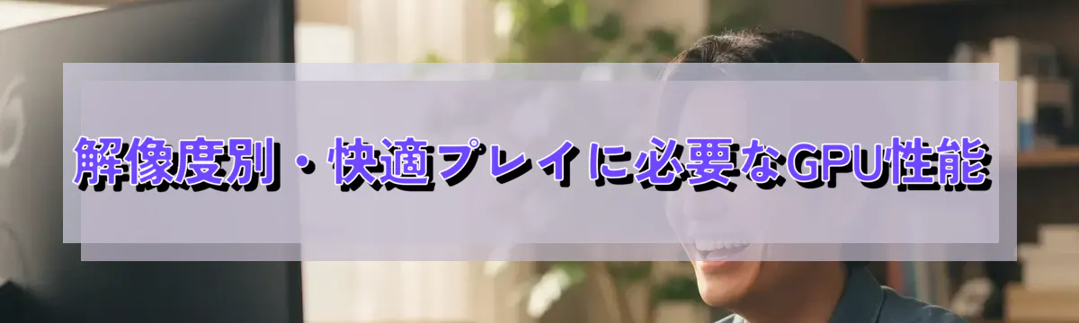 解像度別・快適プレイに必要なGPU性能