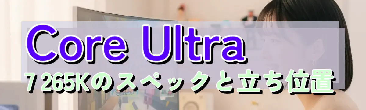 Core Ultra 7 265Kのスペックと立ち位置