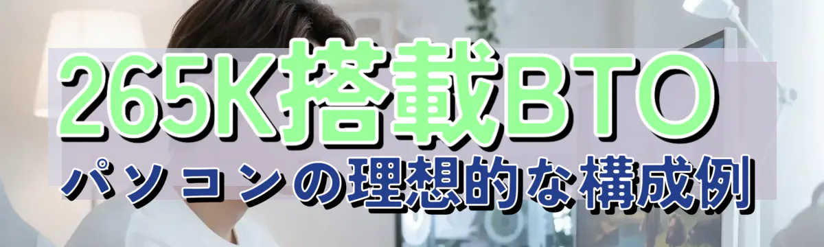 265K搭載BTOパソコンの理想的な構成例