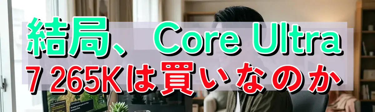 結局、Core Ultra 7 265Kは買いなのか