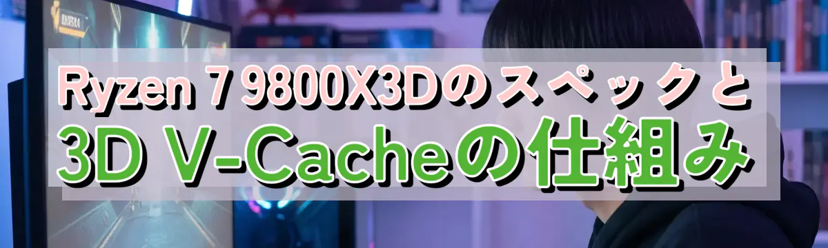 Ryzen 7 9800X3Dのスペックと3D V-Cacheの仕組み