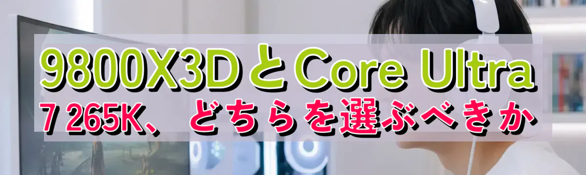 9800X3DとCore Ultra 7 265K、どちらを選ぶべきか