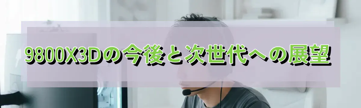 9800X3Dの今後と次世代への展望
