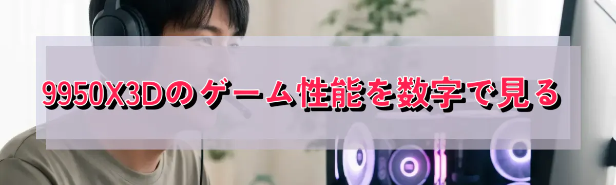 9950X3Dのゲーム性能を数字で見る