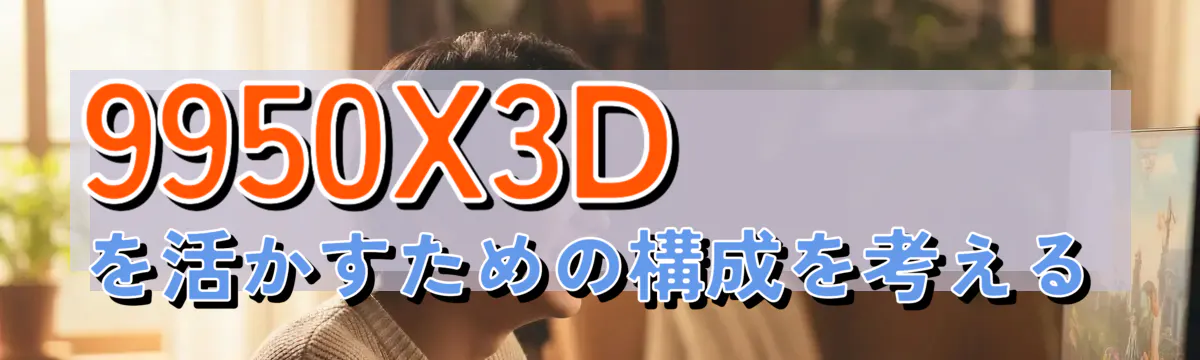 9950X3Dを活かすための構成を考える