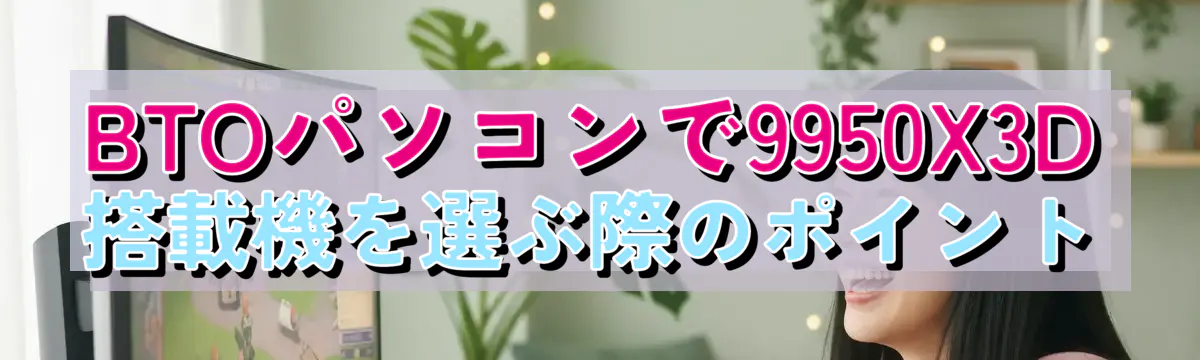 BTOパソコンで9950X3D搭載機を選ぶ際のポイント