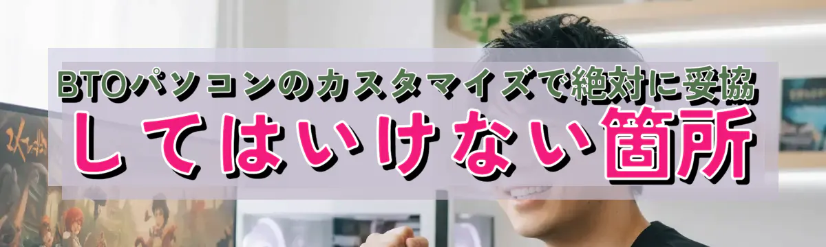BTOパソコンのカスタマイズで絶対に妥協してはいけない箇所