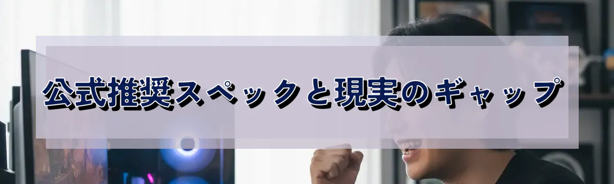 公式推奨スペックと現実のギャップ