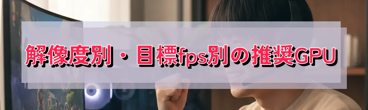 解像度別・目標fps別の推奨GPU