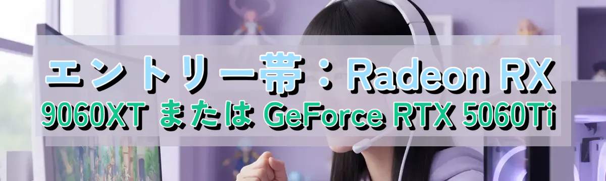 エントリー帯：Radeon RX 9060XT または GeForce RTX 5060Ti