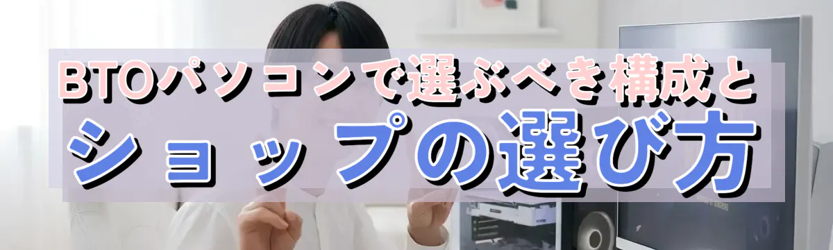 BTOパソコンで選ぶべき構成とショップの選び方