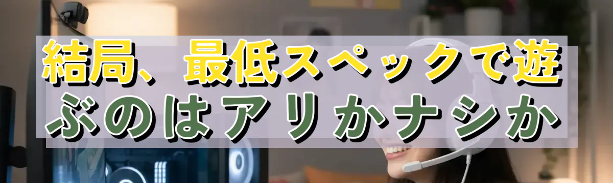 結局、最低スペックで遊ぶのはアリかナシか