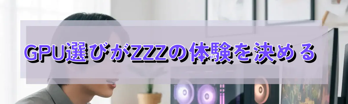 GPU選びがZZZの体験を決める