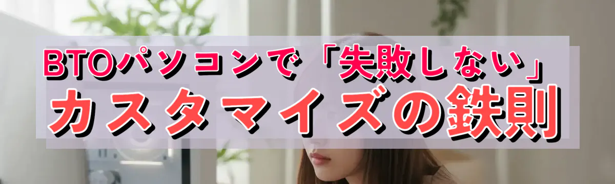 BTOパソコンで「失敗しない」カスタマイズの鉄則