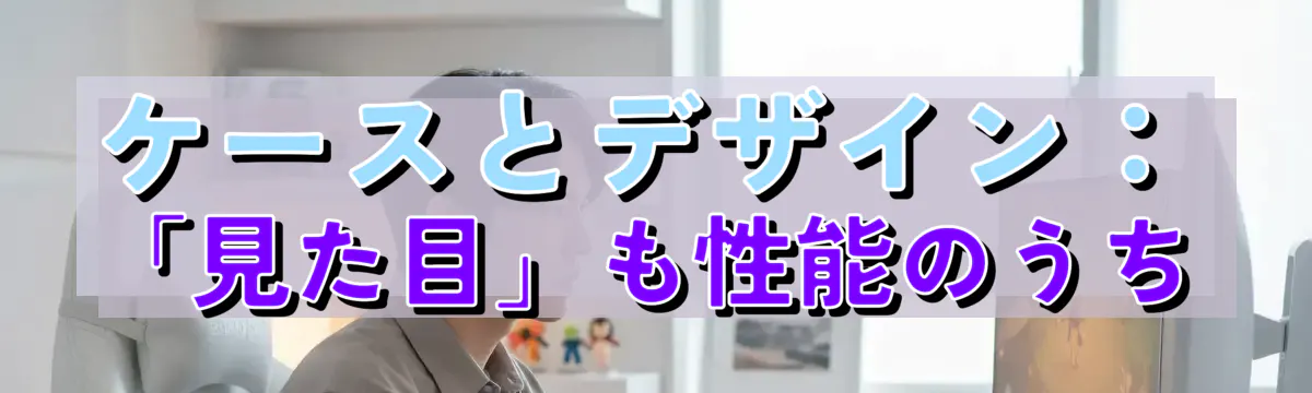 ケースとデザイン：「見た目」も性能のうち