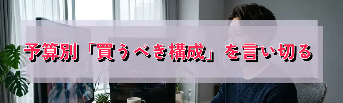 予算別「買うべき構成」を言い切る