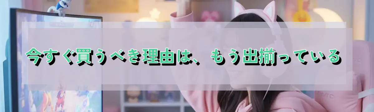 今すぐ買うべき理由は、もう出揃っている