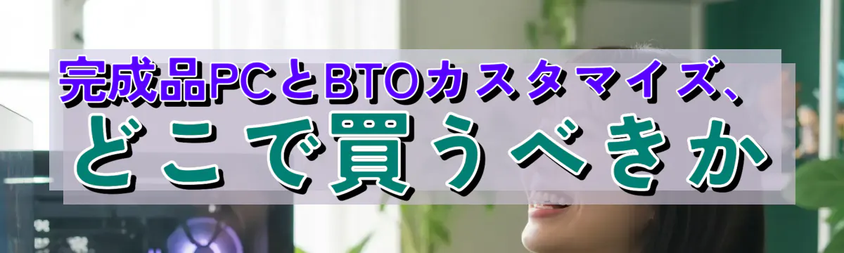 完成品PCとBTOカスタマイズ、どこで買うべきか