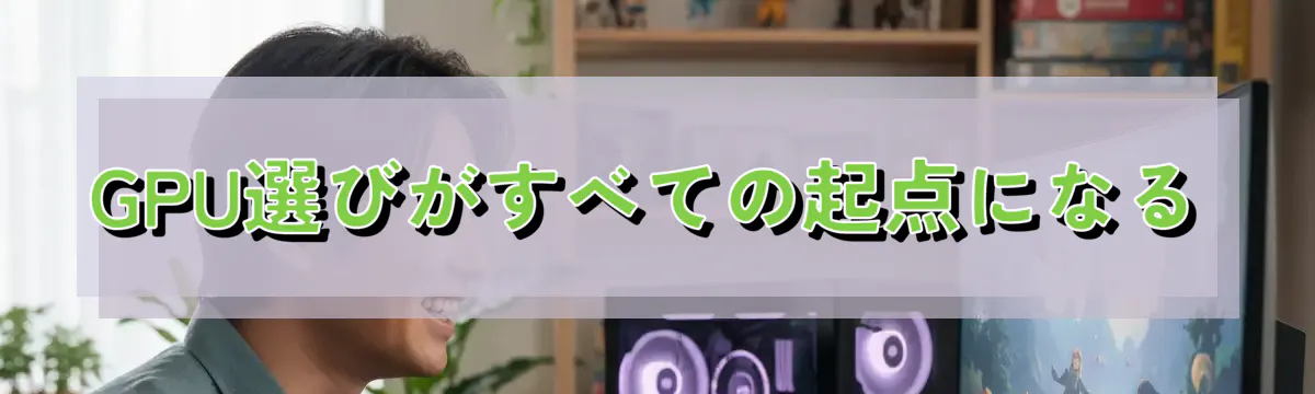 GPU選びがすべての起点になる