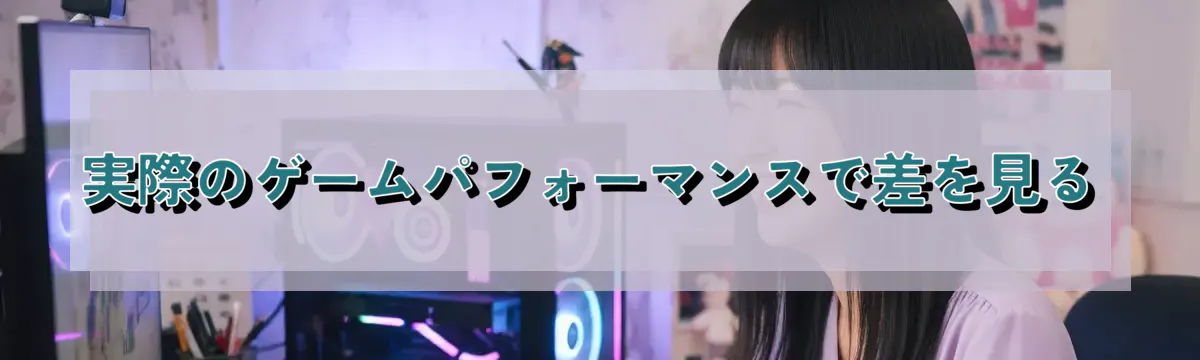 実際のゲームパフォーマンスで差を見る