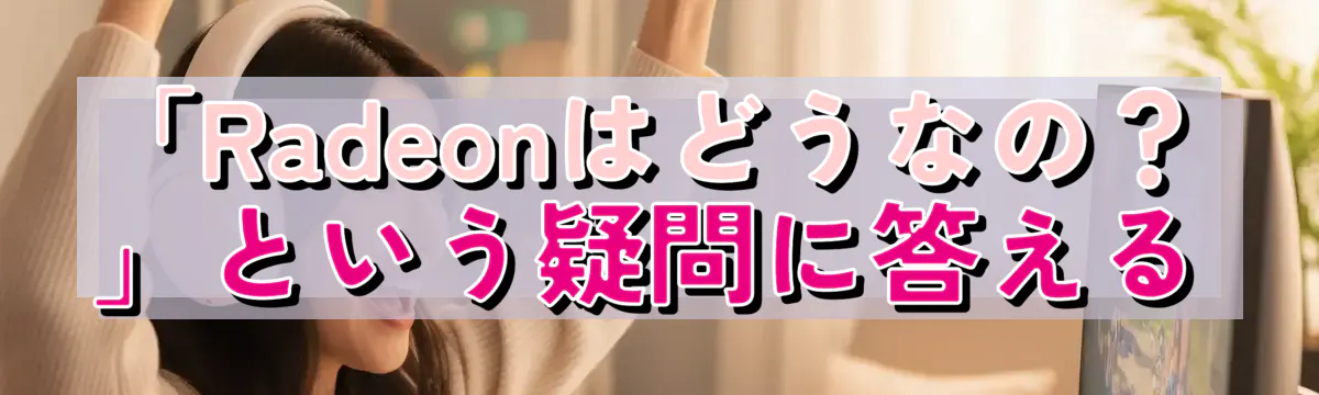 「Radeonはどうなの?」という疑問に答える